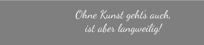Ohne Kunst geht’s auch,  ist aber langweilig!