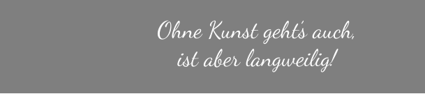 Ohne Kunst geht’s auch,  ist aber langweilig!