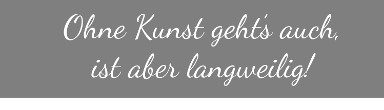 Ohne Kunst geht’s auch,  ist aber langweilig!